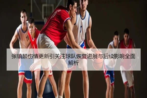 张镇麟伤情更新引关注球队恢复进展与后续影响全面解析