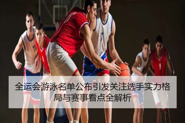 全运会游泳名单公布引发关注选手实力格局与赛事看点全解析