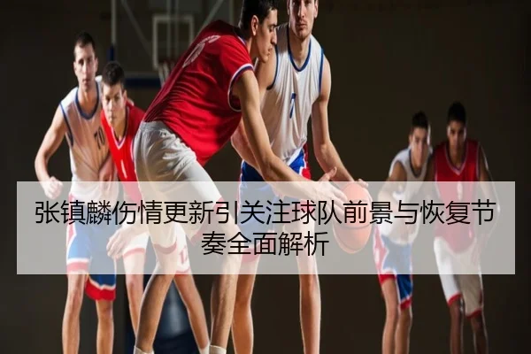 张镇麟伤情更新引关注球队前景与恢复节奏全面解析