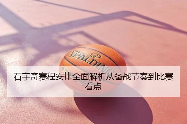 石宇奇赛程安排全面解析从备战节奏到比赛看点