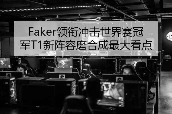 Faker领衔冲击世界赛冠军T1新阵容磨合成最大看点
