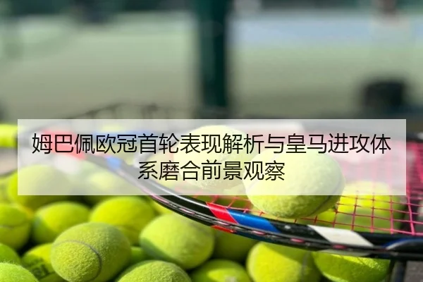 姆巴佩欧冠首轮表现解析与皇马进攻体系磨合前景观察