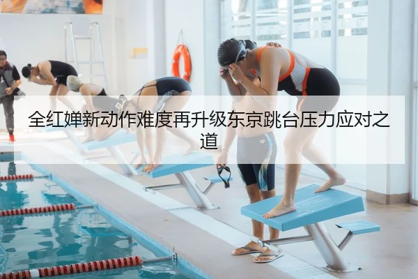 全红婵新动作难度再升级东京跳台压力应对之道