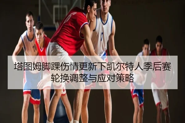 塔图姆脚踝伤情更新下凯尔特人季后赛轮换调整与应对策略