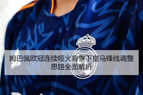 姆巴佩欧冠连续哑火背景下皇马锋线调整思路全面解析