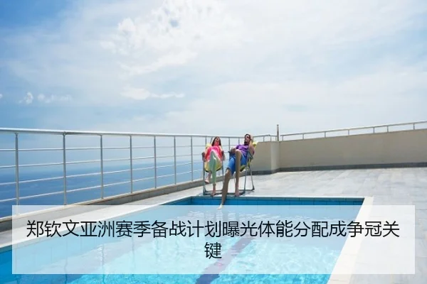 郑钦文亚洲赛季备战计划曝光体能分配成争冠关键