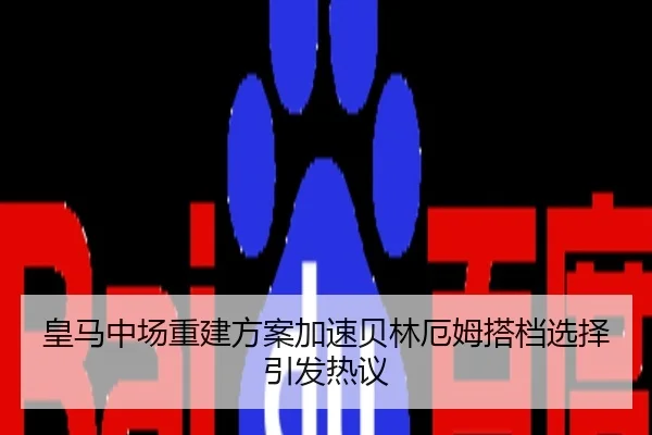 皇马中场重建方案加速贝林厄姆搭档选择引发热议