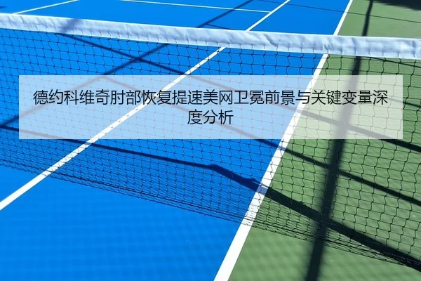 德约科维奇肘部恢复提速美网卫冕前景与关键变量深度分析